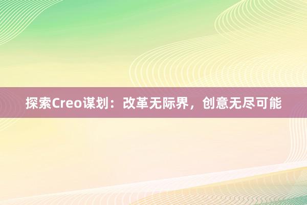 探索Creo谋划：改革无际界，创意无尽可能