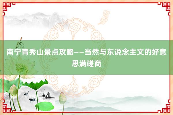 南宁青秀山景点攻略——当然与东说念主文的好意思满磋商