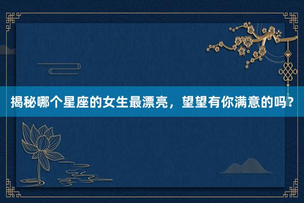 揭秘哪个星座的女生最漂亮，望望有你满意的吗？
