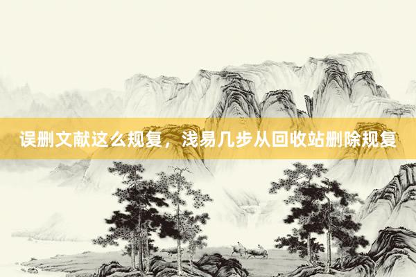误删文献这么规复，浅易几步从回收站删除规复