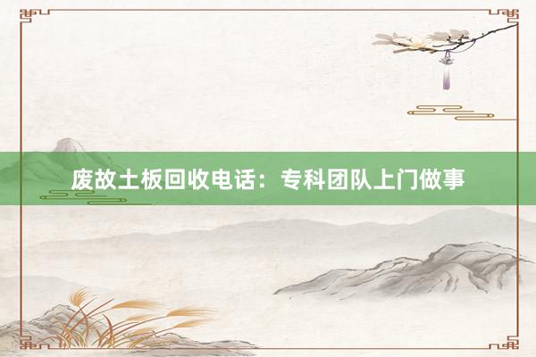 废故土板回收电话：专科团队上门做事